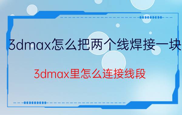 3dmax怎么把两个线焊接一块 3dmax里怎么连接线段？